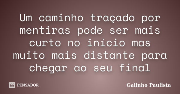 Um caminho traçado por mentiras pode ser mais curto no início mas muito mais distante para chegar ao seu final... Frase de Galinho Paulista.