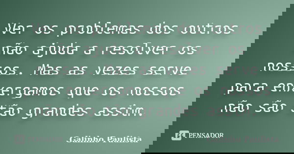 Ver os problemas dos outros não ajuda a resolver os nossos. Mas as vezes serve para enxergamos que os nossos não são tão grandes assim.... Frase de Galinho Paulista.