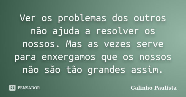 Ver os problemas dos outros não ajuda a resolver os nossos. Mas as vezes serve para enxergamos que os nossos não são tão grandes assim.... Frase de Galinho Paulista.