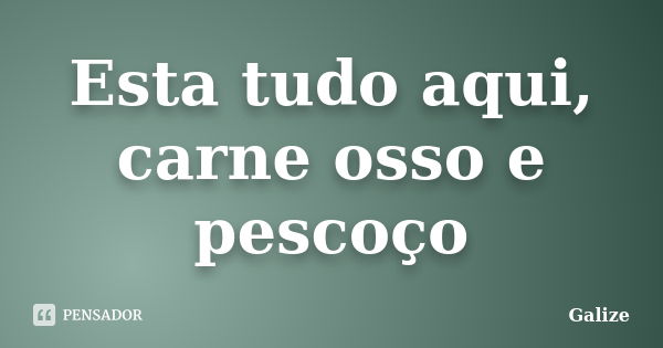 Esta tudo aqui, carne osso e pescoço... Frase de Galize.