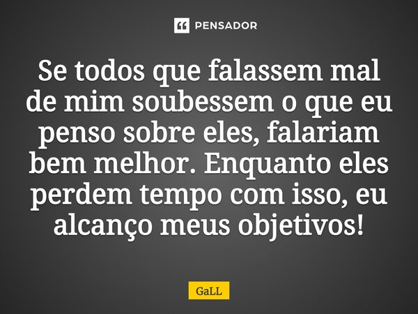 Se todos que falassem mal de mim soubessem o que eu penso sobre eles, falariam bem melhor. Enquanto eles perdem tempo com isso, eu alcanço meus objetivos!... Frase de GaLL.