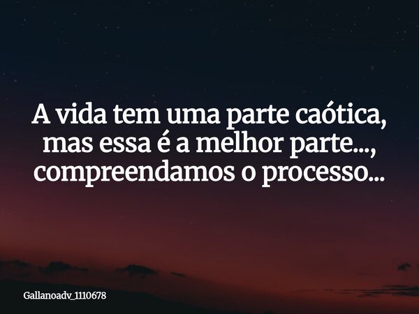 A vida tem uma parte caótica, mas essa é a melhor parte..., compreendamos o processo...... Frase de gallanoadv_1110678.