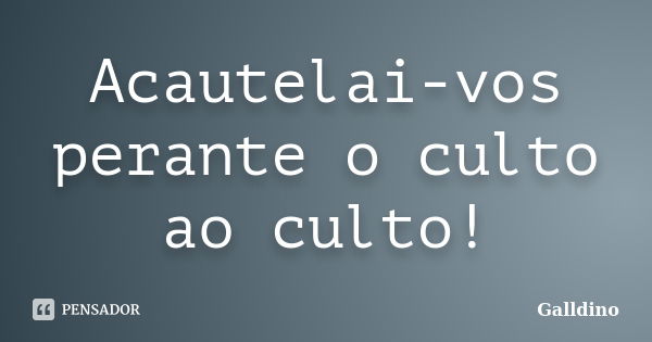 Acautelai-vos perante o culto ao culto!... Frase de Galldino.