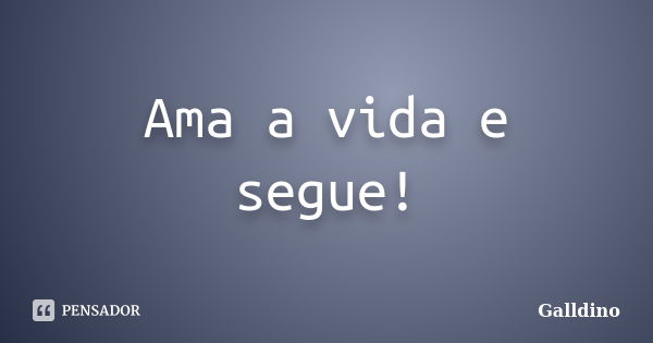 Ama a vida e segue!... Frase de Galldino.