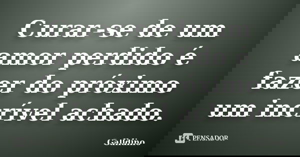 Curar-se de um amor perdido é fazer do próximo um incrível achado.... Frase de Galldino.