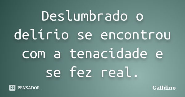 Deslumbrado o delírio se encontrou com a tenacidade e se fez real.... Frase de Galldino.