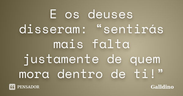 E os deuses disseram: “sentirás mais falta justamente de quem mora dentro de ti!”... Frase de Galldino.