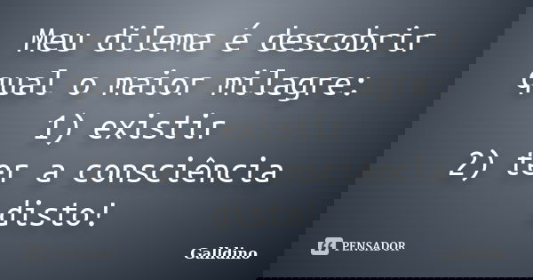 Meu dilema é descobrir qual o maior milagre: 1) existir 2) ter a consciência disto!... Frase de Galldino.