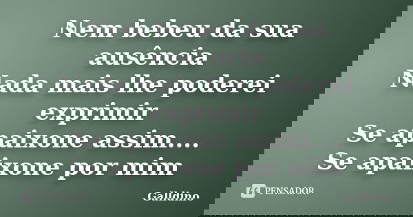 Nem bebeu da sua ausência Nada mais lhe poderei exprimir Se apaixone assim.... Se apaixone por mim... Frase de Galldino.