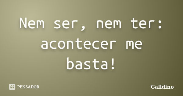 Nem ser, nem ter: acontecer me basta!... Frase de Galldino.