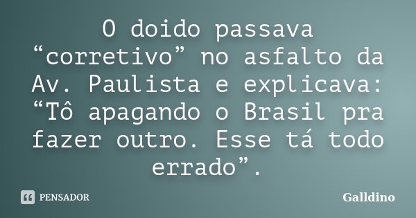 O doido passava “corretivo” no asfalto da Av. Paulista e explicava: “Tô apagando o Brasil pra fazer outro. Esse tá todo errado”.... Frase de Galldino.