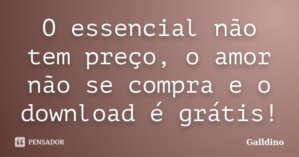 O essencial não tem preço, o amor não se compra e o download é grátis!... Frase de Galldino.