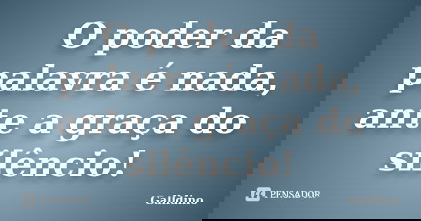 O poder da palavra é nada, ante a graça do silêncio!... Frase de Galldino.