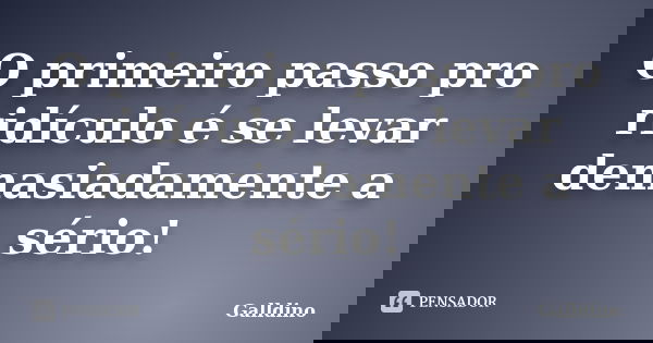 O primeiro passo pro ridículo é se levar demasiadamente a sério!... Frase de Galldino.