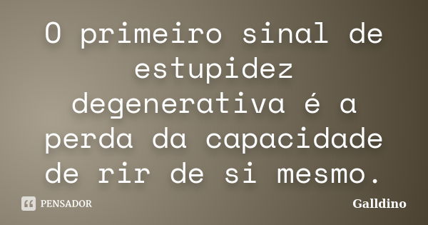 O primeiro sinal de estupidez degenerativa é a perda da capacidade de rir de si mesmo.... Frase de Galldino.