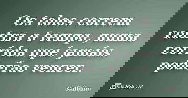 Os tolos correm contra o tempo, numa corrida que jamais poderão vencer.... Frase de Galldino.