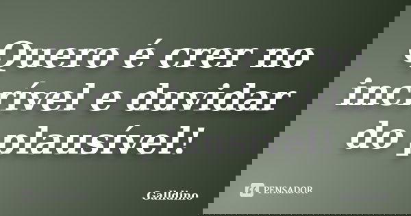 Quero é crer no incrível e duvidar do plausível!... Frase de Galldino.