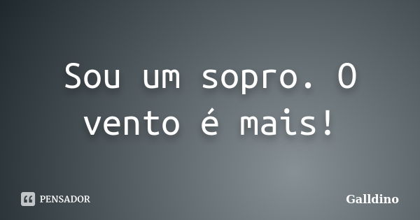 Sou um sopro. O vento é mais!... Frase de Galldino.