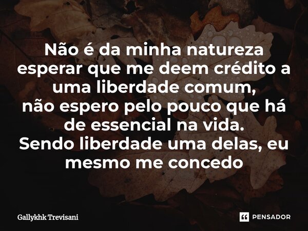 ⁠Não é da minha natureza esperar que me deem crédito a uma liberdade comum, não espero pelo pouco que há de essencial na vida. Sendo liberdade uma delas, eu mes... Frase de Gallykhk Trevisani.