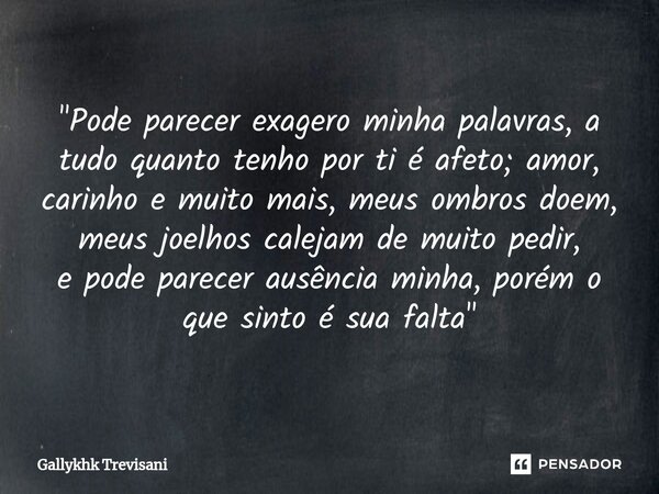 ⁠"Pode parecer exagero minha palavras, a tudo quanto tenho por ti é afeto; amor, carinho e muito mais, meus ombros doem, meus joelhos calejam de muito pedi... Frase de Gallykhk Trevisani.