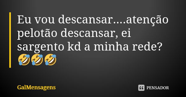 Eu vou descansar....atenção pelotão descansar, ei sargento kd a minha rede?🤣🤣🤣... Frase de GalMensagéns.