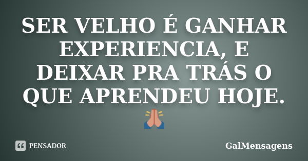 SER VELHO É GANHAR EXPERIENCIA, E DEIXAR PRA TRÁS O QUE APRENDEU HOJE.🙏... Frase de GalMensagéns.