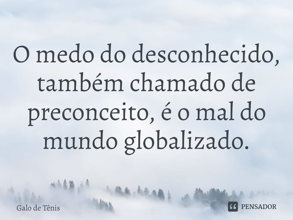 ⁠O medo do desconhecido, também chamado de preconceito, é o mal do mundo globalizado.... Frase de Galo de Tênis.