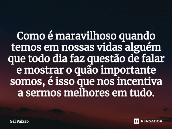 ⁠Como é maravilhoso quando temos em nossas vidas alguém que todo dia faz questão de falar e mostrar o quão importante somos, é isso que nos incentiva a sermos m... Frase de Gal Paixão.