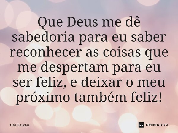 ⁠Que Deus me dê sabedoria para eu saber reconhecer as coisas que me despertam para eu ser feliz, e deixar o meu próximo também feliz!... Frase de Gal Paixão.