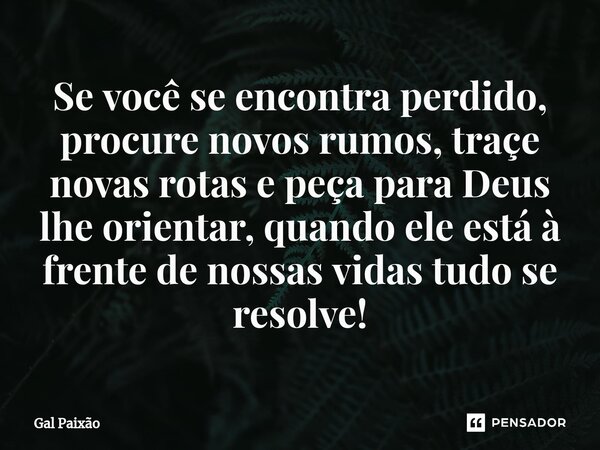 ⁠Se você se encontra perdido, procure novos rumos, traçe novas rotas e peça para Deus lhe orientar, quando ele está à frente de nossas vidas tudo se resolve!... Frase de Gal Paixão.