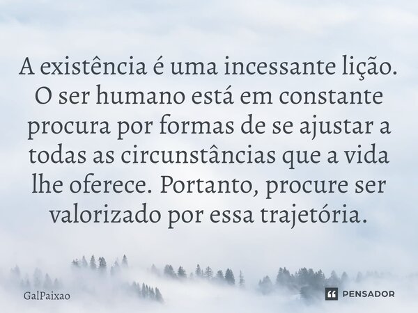 ⁠A existência é uma incessante lição. O ser humano está em constante procura por formas de se ajustar a todas as circunstâncias que a vida lhe oferece. Portanto... Frase de GalPaixao.