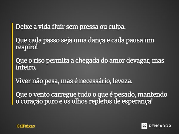 Deixe a vida fluir sem pressa ou culpa. Que cada passo seja uma dança e cada pausa um respiro! Que o riso permita a chegada do amor devagar, mas inteiro. Viver... Frase de GalPaixao.