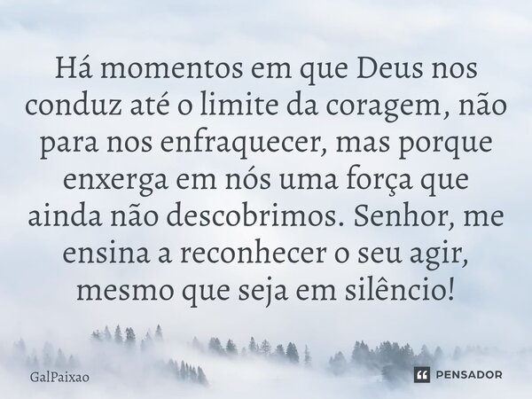 Há momentos em que Deus nos conduz até o limite da coragem, não para nos enfraquecer, mas porque enxerga em nós uma força que ainda não descobrimos. Senhor, me... Frase de GalPaixao.
