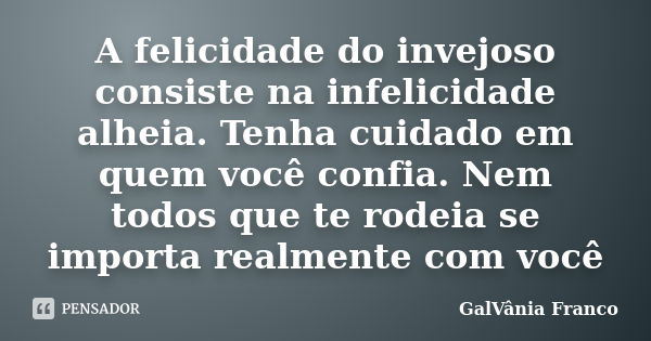 A felicidade do invejoso consiste na infelicidade alheia. Tenha cuidado em quem você confia. Nem todos que te rodeia se importa realmente com você... Frase de Galvania Franco.