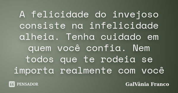 A felicidade do invejoso consiste na infelicidade alheia. Tenha cuidado em quem você confia. Nem todos que te rodeia se importa realmente com você... Frase de Galvania Franco.