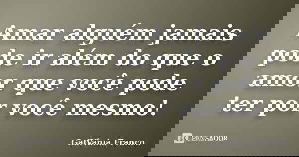 Amar alguém jamais pode ir além do que o amor que você pode ter por você mesmo!... Frase de Galvania Franco.