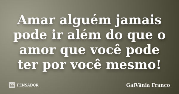 Amar alguém jamais pode ir além do que o amor que você pode ter por você mesmo!... Frase de Galvania Franco.