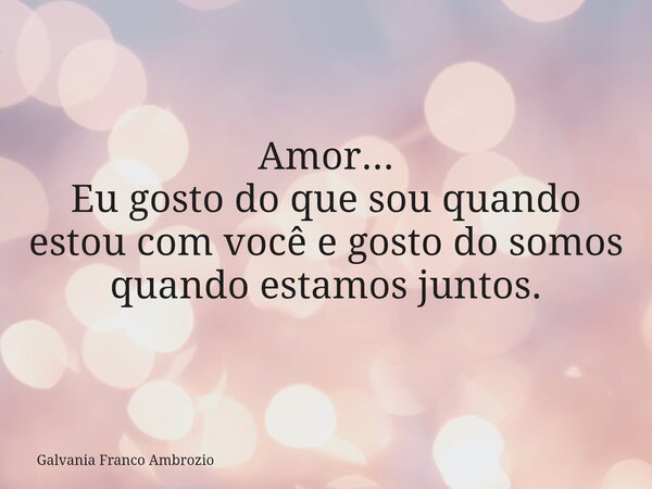 Amor... Eu gosto do que sou quando estou com você e gosto do somos quando estamos juntos.... Frase de Galvania Franco Ambrozio.