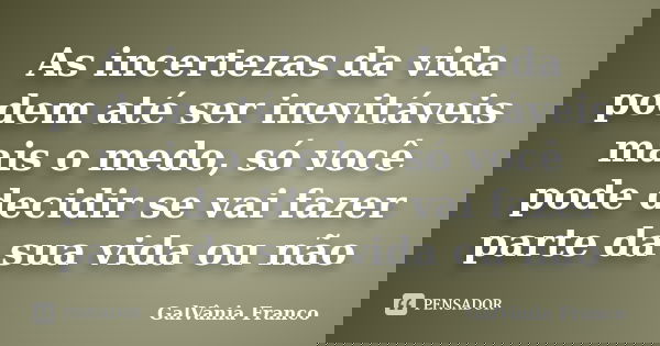 As incertezas da vida podem até ser inevitáveis mais o medo, só você pode decidir se vai fazer parte da sua vida ou não... Frase de Galvania Franco.