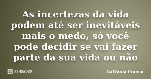 As incertezas da vida podem até ser inevitáveis mais o medo, só você pode decidir se vai fazer parte da sua vida ou não... Frase de Galvania Franco.