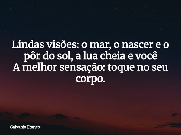Lindas visões: o mar, o nascer e o pôr do sol, a lua cheia e você A melhor sensação: toque no seu corpo.⁠... Frase de Galvania Franco.