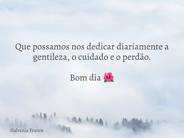 Que possamos nos dedicar diariamente à gentileza, ao cuidado e ao perdão. Bom dia 🌺... Frase de Galvania Franco.
