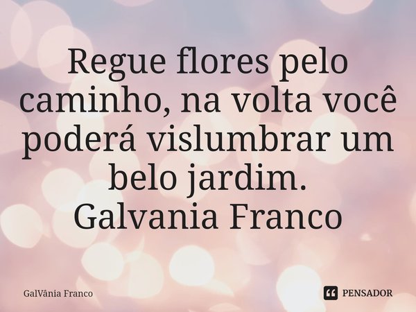 Regue flores pelo caminho, na volta você poderá ⁠vislumbrar um belo jardim.
Galvania Franco... Frase de GalVânia Franco.