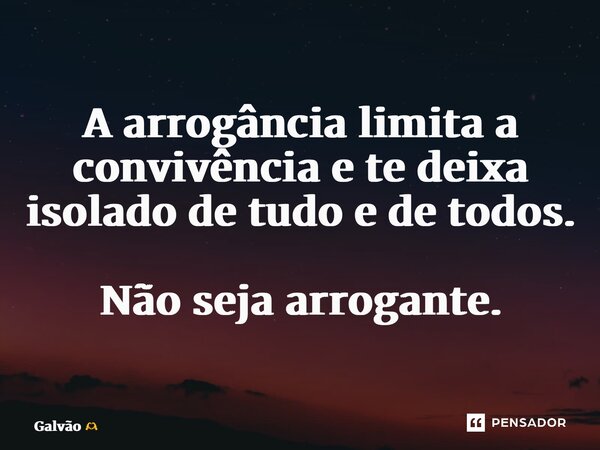 ⁠A arrogância limita a convivência e te deixa isolado de tudo e de todos. Não seja arrogante.... Frase de Galvão.