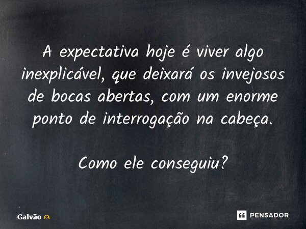 ⁠A expectativa hoje é viver algo inexplicável, que deixará os invejosos de bocas abertas, com um enorme ponto de interrogação na cabeça. Como ele conseguiu?... Frase de Galvão.