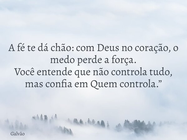 A fé te dá chão: com Deus no coração, o medo perde a força. Você entende que não controla tudo, mas confia em Quem controla.”... Frase de Galvão.