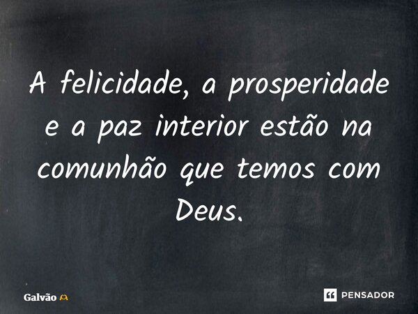 ⁠A felicidade, a prosperidade e a paz interior estão na comunhão que temos com Deus.... Frase de Galvão.