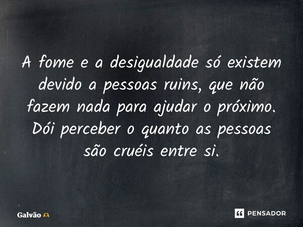 ⁠A fome e a desigualdade só existem devido a pessoas ruins, que não fazem nada para ajudar o próximo. Dói perceber o quanto as pessoas são cruéis entre si.... Frase de Galvão.