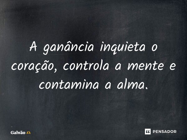 ⁠A ganância inquieta o coração, controla a mente e contamina a alma.... Frase de Galvão.
