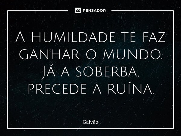 ⁠A humildade te faz ganhar o mundo. Já a soberba, precede a ruína.... Frase de Galvão.